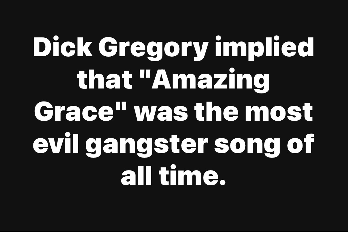 Dick Gregory implied that&nbsp;“Amazing Grace”&nbsp;was the most evil gangster song of all time.