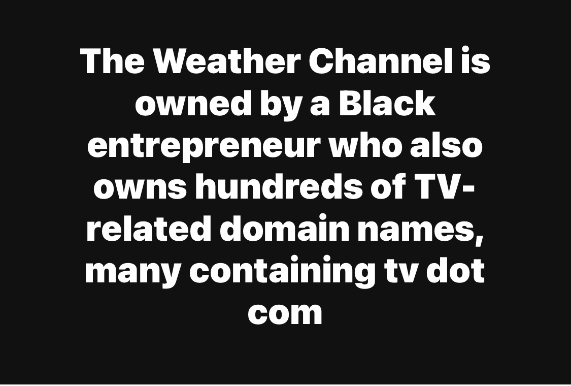 The Weather Channel is owned by a black man who owns hundreds of tv domain names with tv.com in it.